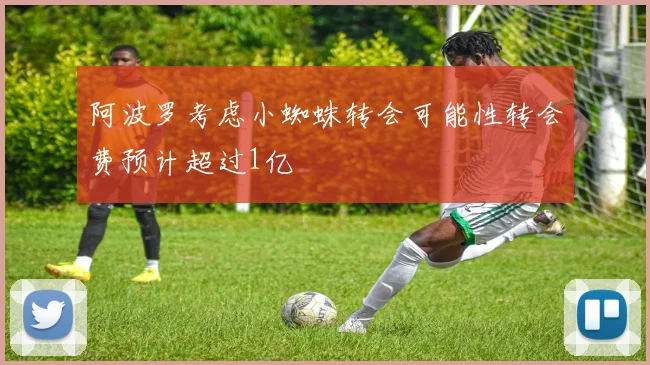 阿波罗考虑小蜘蛛转会可能性转会费预计超过1亿