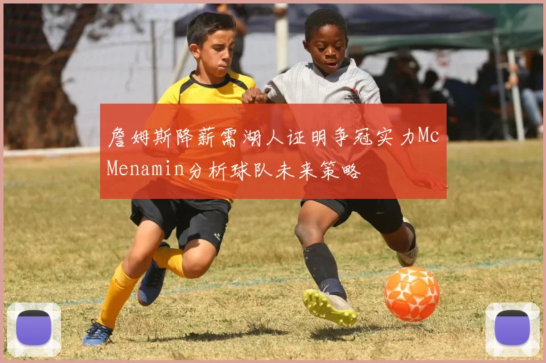 詹姆斯降薪需湖人证明争冠实力McMenamin分析球队未来策略