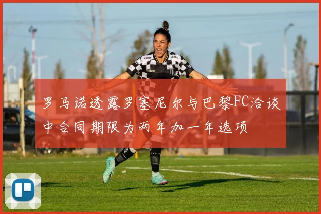 罗马诺透露罗塞尼尔与巴黎FC洽谈中合同期限为两年加一年选项