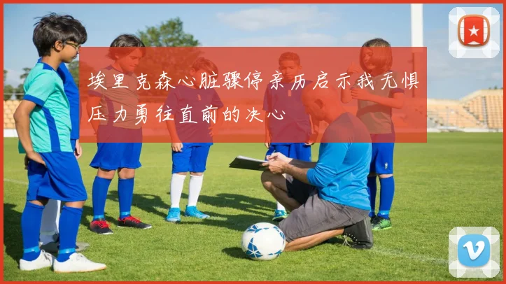 埃里克森心脏骤停亲历启示我无惧压力勇往直前的决心