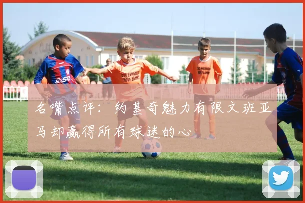 名嘴点评：约基奇魅力有限文班亚马却赢得所有球迷的心