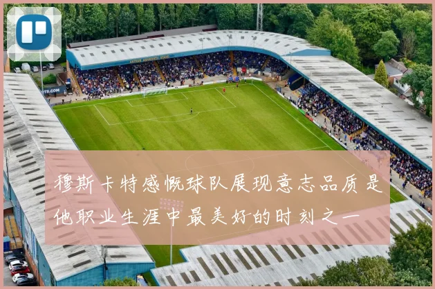 穆斯卡特感慨球队展现意志品质是他职业生涯中最美好的时刻之一