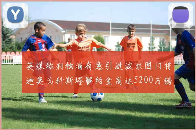 英媒称利物浦有意引进波尔图门将迪奥戈科斯塔解约金高达5200万镑