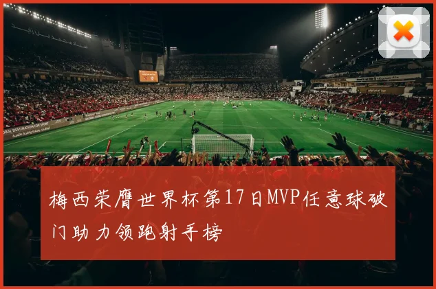 梅西荣膺世界杯第17日MVP任意球破门助力领跑射手榜