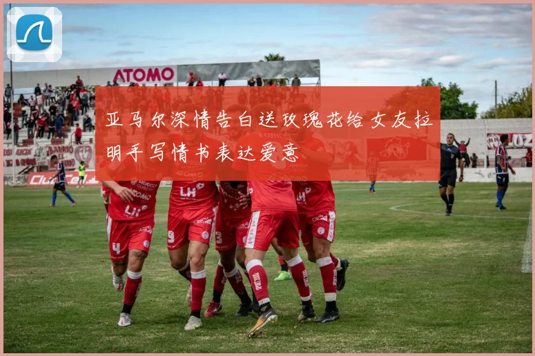 亚马尔深情告白送玫瑰花给女友拉明手写情书表达爱意