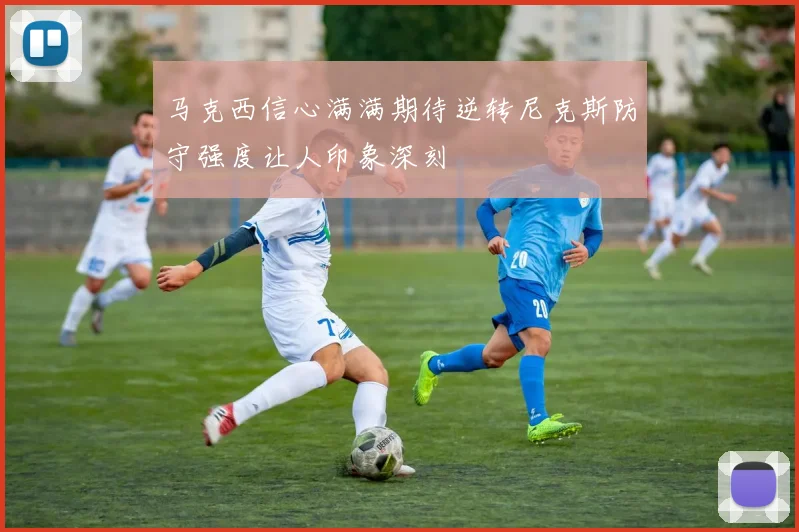 马克西信心满满期待逆转尼克斯防守强度让人印象深刻