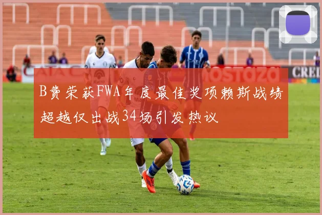 B费荣获FWA年度最佳奖项赖斯战绩超越仅出战34场引发热议