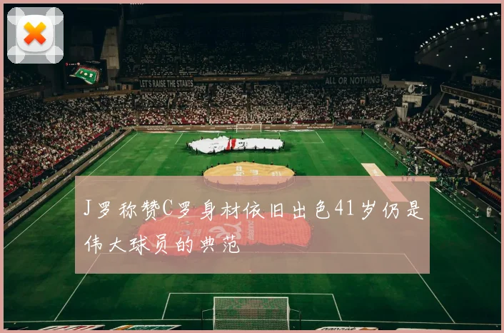 J罗称赞C罗身材依旧出色41岁仍是伟大球员的典范