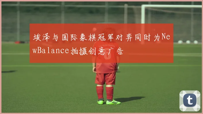 埃泽与国际象棋冠军对弈同时为NewBalance拍摄创意广告