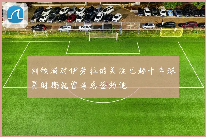 利物浦对伊劳拉的关注已超十年球员时期就曾考虑签约他