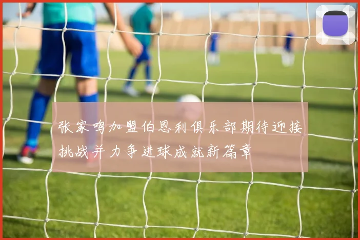 张家鸣加盟伯恩利俱乐部期待迎接挑战并力争进球成就新篇章