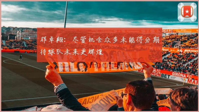 邓卓翔：尽管机会众多未能得分期待球队未来更辉煌