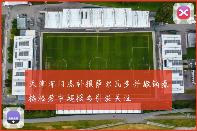 天津津门虎补报萨尔瓦多并撤销豪梅格劳中超报名引发关注