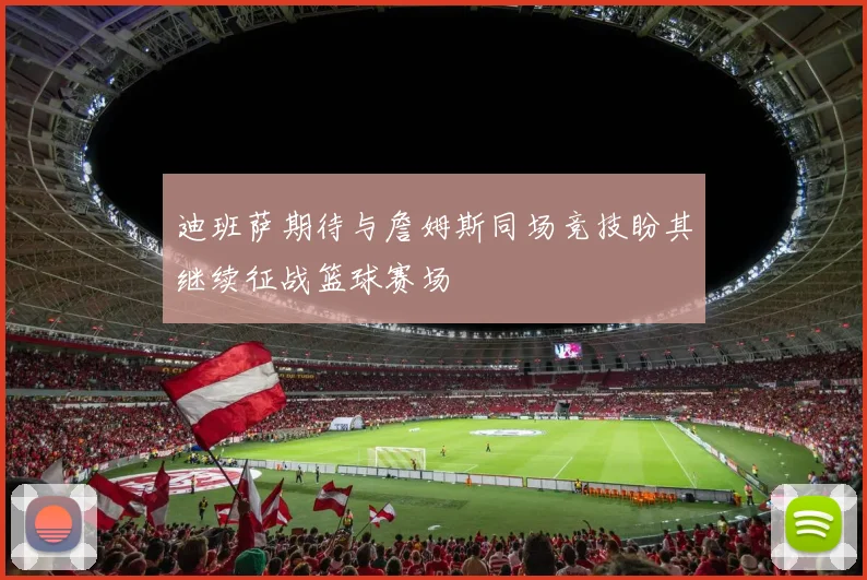 迪班萨期待与詹姆斯同场竞技盼其继续征战篮球赛场