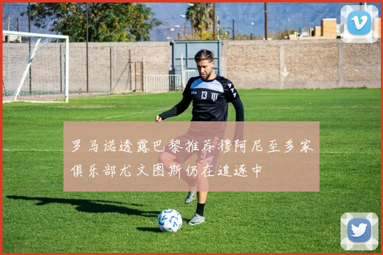 罗马诺透露巴黎推荐穆阿尼至多家俱乐部尤文图斯仍在追逐中