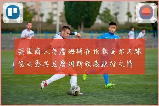 英国商人与詹姆斯在伦敦高尔夫球场合影其后詹姆斯致谢款待之情
