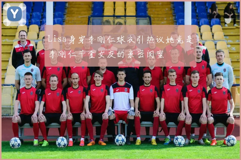 Lisa身穿李刚仁球衣引热议她竟是李刚仁千金女友的亲密闺蜜
