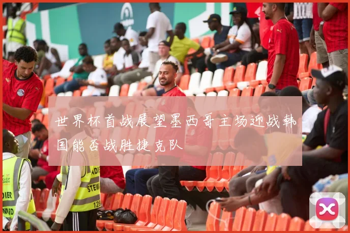 世界杯首战展望墨西哥主场迎战韩国能否战胜捷克队