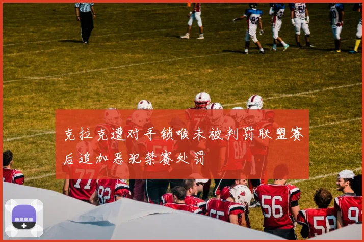 克拉克遭对手锁喉未被判罚联盟赛后追加恶犯禁赛处罚