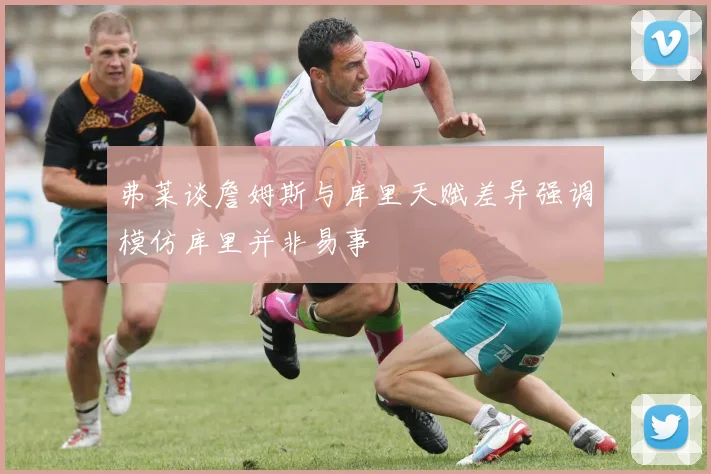 弗莱谈詹姆斯与库里天赋差异强调模仿库里并非易事