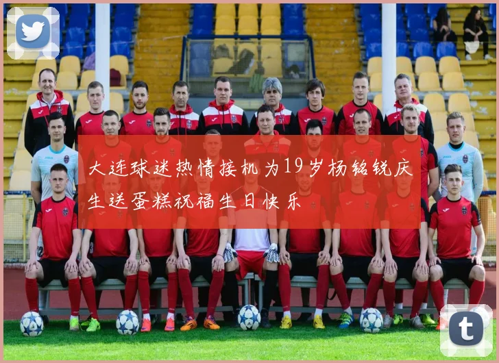 大连球迷热情接机为19岁杨铭锐庆生送蛋糕祝福生日快乐
