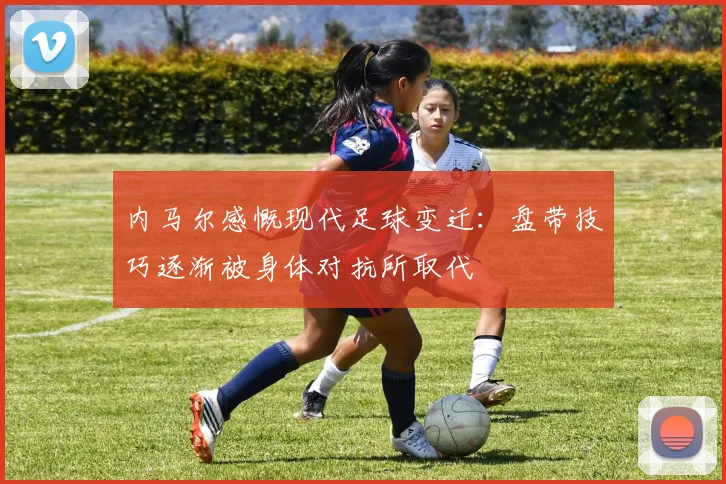 内马尔感慨现代足球变迁：盘带技巧逐渐被身体对抗所取代