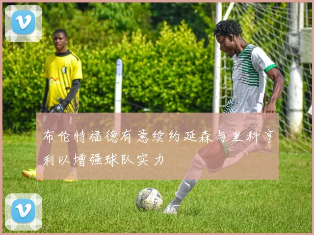 布伦特福德有意续约延森与里科亨利以增强球队实力