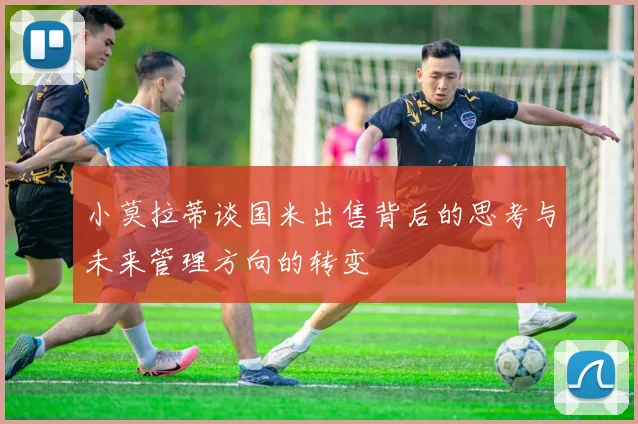 小莫拉蒂谈国米出售背后的思考与未来管理方向的转变