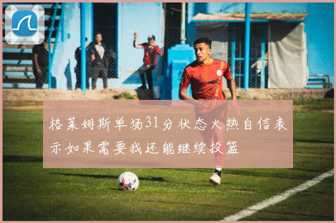 格莱姆斯单场31分状态火热自信表示如果需要我还能继续投篮