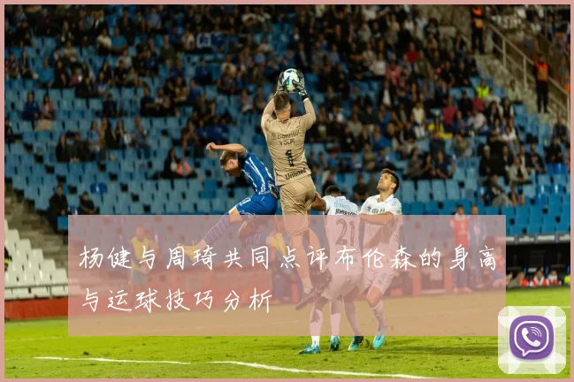 杨健与周琦共同点评布伦森的身高与运球技巧分析